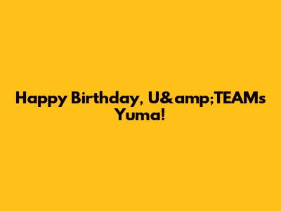 Happy Birthday, U&amp;TEAM's Yuma!