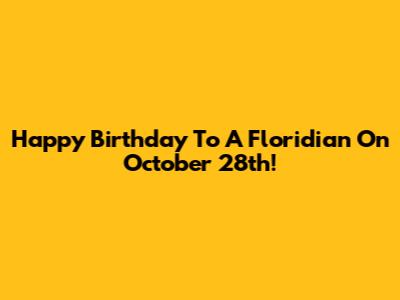 Happy Birthday To A Floridian On October 28th!
