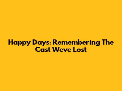 Happy Days: Remembering The Cast We've Lost