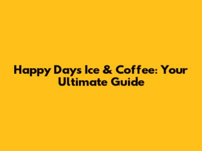 Happy Days Ice & Coffee: Your Ultimate Guide