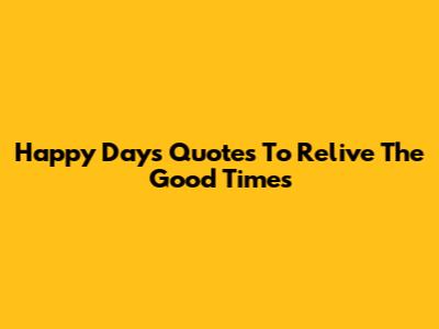 Happy Days Quotes To Relive The Good Times