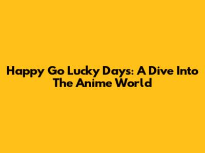 Happy Go Lucky Days: A Dive Into The Anime World