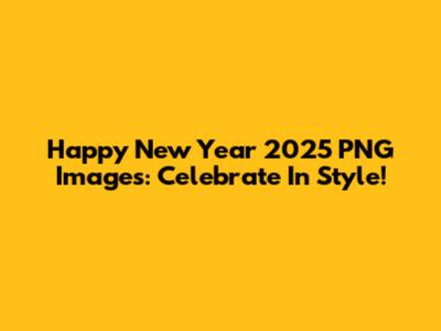 Happy New Year 2025 PNG Images: Celebrate In Style!