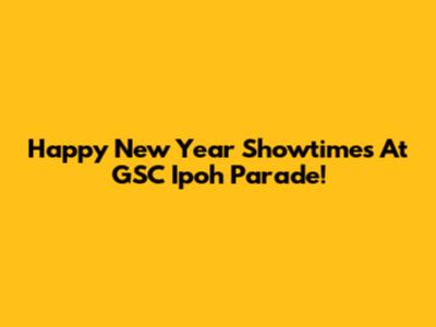 Happy New Year Showtimes At GSC Ipoh Parade!