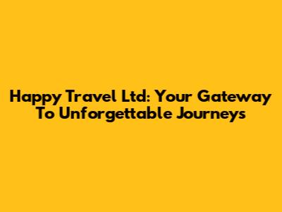 Happy Travel Ltd: Your Gateway To Unforgettable Journeys