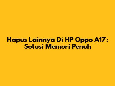 Hapus 'Lainnya' Di HP Oppo A17: Solusi Memori Penuh