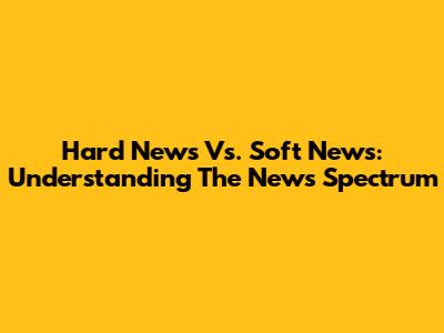 Hard News Vs. Soft News: Understanding The News Spectrum
