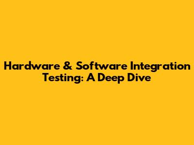 Hardware & Software Integration Testing: A Deep Dive