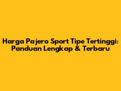 Harga Pajero Sport Tipe Tertinggi: Panduan Lengkap & Terbaru