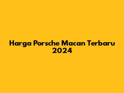 Harga Porsche Macan Terbaru 2024