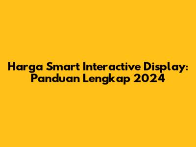 Harga Smart Interactive Display: Panduan Lengkap 2024