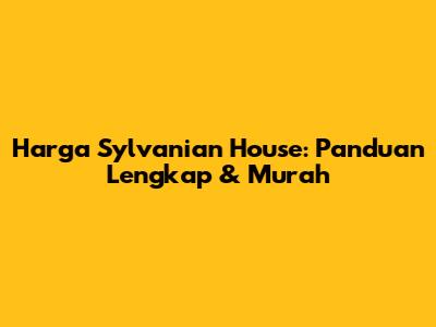 Harga Sylvanian House: Panduan Lengkap & Murah