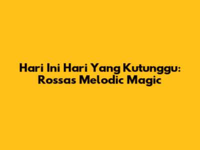 Hari Ini Hari Yang Kutunggu: Rossa's Melodic Magic