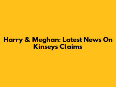Harry & Meghan: Latest News On Kinsey's Claims