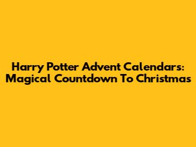 Harry Potter Advent Calendars: Magical Countdown To Christmas