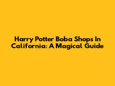 Harry Potter Boba Shops In California: A Magical Guide