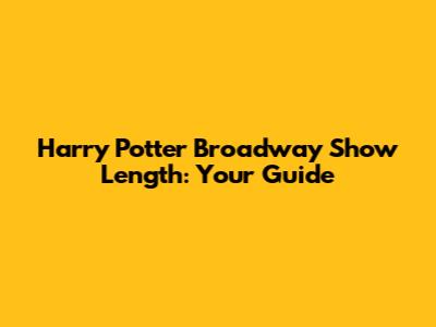 Harry Potter Broadway Show Length: Your Guide