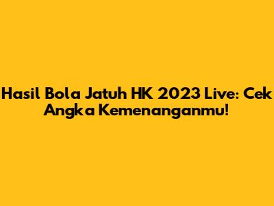 Hasil Bola Jatuh HK 2023 Live: Cek Angka Kemenanganmu!