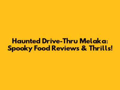 Haunted Drive-Thru Melaka: Spooky Food Reviews & Thrills!