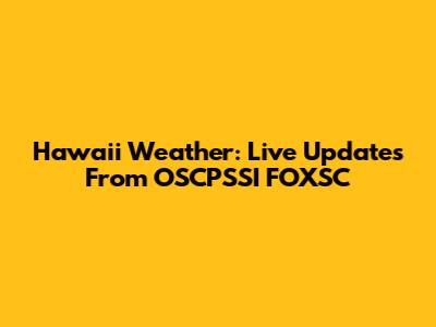 Hawaii Weather: Live Updates From OSCPSSI FOXSC