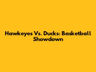 Hawkeyes Vs. Ducks: Basketball Showdown