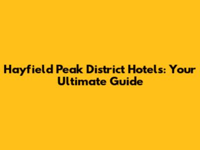 Hayfield Peak District Hotels: Your Ultimate Guide
