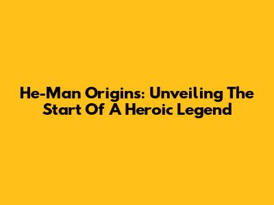 He-Man Origins: Unveiling The Start Of A Heroic Legend