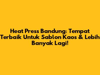 Heat Press Bandung: Tempat Terbaik Untuk Sablon Kaos & Lebih Banyak Lagi!