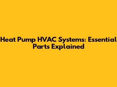 Heat Pump HVAC Systems: Essential Parts Explained