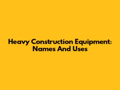 Heavy Construction Equipment: Names And Uses