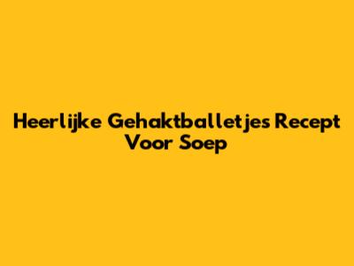Heerlijke Gehaktballetjes Recept Voor Soep