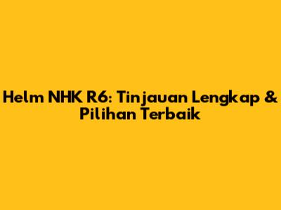 Helm NHK R6: Tinjauan Lengkap & Pilihan Terbaik