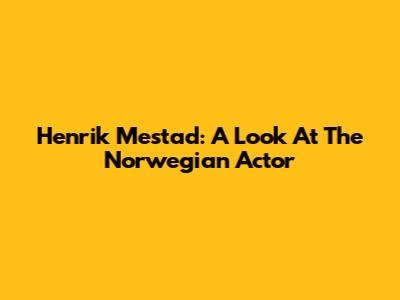 Henrik Mestad: A Look At The Norwegian Actor