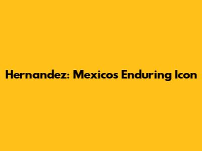 Hernandez: Mexico's Enduring Icon