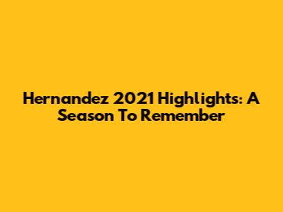 Hernandez 2021 Highlights: A Season To Remember