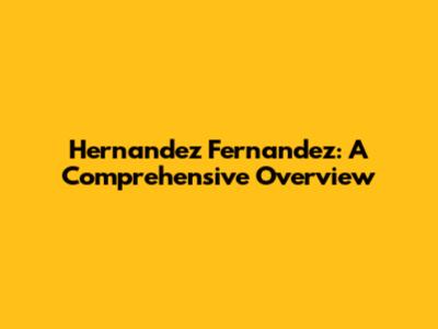 Hernandez Fernandez: A Comprehensive Overview