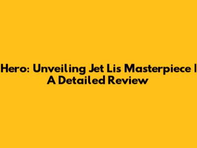Hero: Unveiling Jet Li's Masterpiece | A Detailed Review