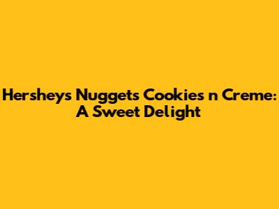 Hershey's Nuggets Cookies 'n' Creme: A Sweet Delight