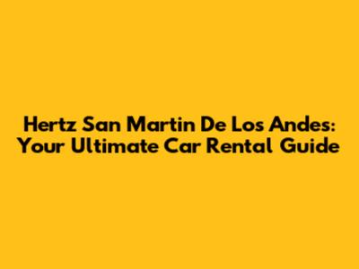 Hertz San Martin De Los Andes: Your Ultimate Car Rental Guide