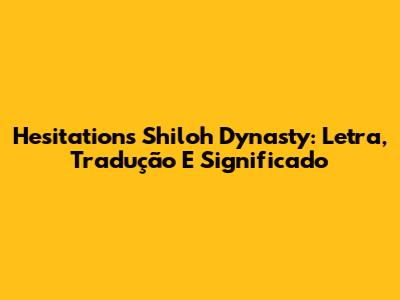 Hesitations Shiloh Dynasty: Letra, Tradução E Significado