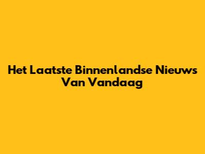 Het Laatste Binnenlandse Nieuws Van Vandaag