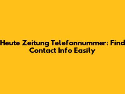 Heute Zeitung Telefonnummer: Find Contact Info Easily