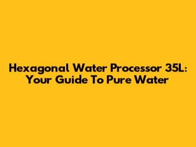 Hexagonal Water Processor 35L: Your Guide To Pure Water