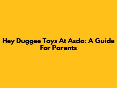 Hey Duggee Toys At Asda: A Guide For Parents