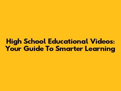 High School Educational Videos: Your Guide To Smarter Learning