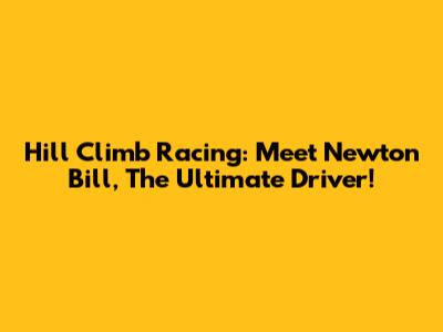 Hill Climb Racing: Meet Newton Bill, The Ultimate Driver!