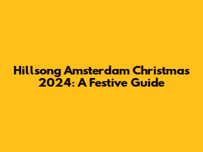 Hillsong Amsterdam Christmas 2024: A Festive Guide