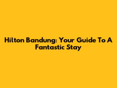 Hilton Bandung: Your Guide To A Fantastic Stay