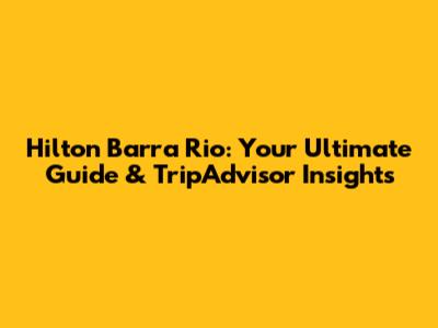 Hilton Barra Rio: Your Ultimate Guide & TripAdvisor Insights