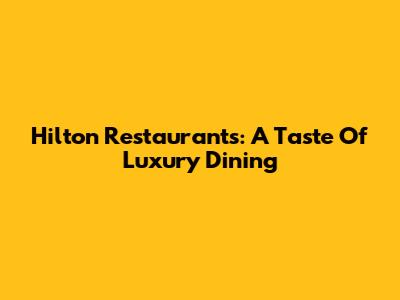 Hilton Restaurants: A Taste Of Luxury Dining